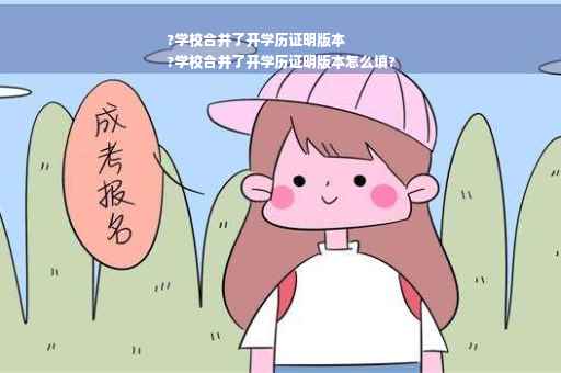 ?学校合并了开学历证明版本
?学校合并了开学历证明版本怎么填?