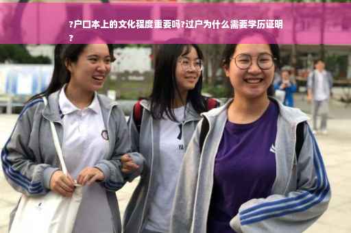 ?户口本上的文化程度重要吗?过户为什么需要学历证明
?