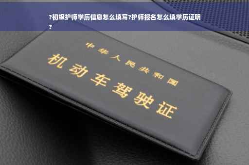 ?初级护师学历信息怎么填写?护师报名怎么填学历证明
?