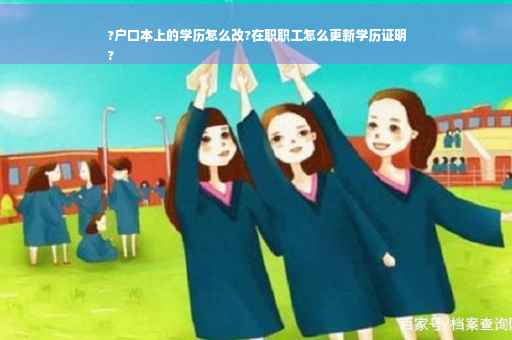?户口本上的学历怎么改?在职职工怎么更新学历证明
?