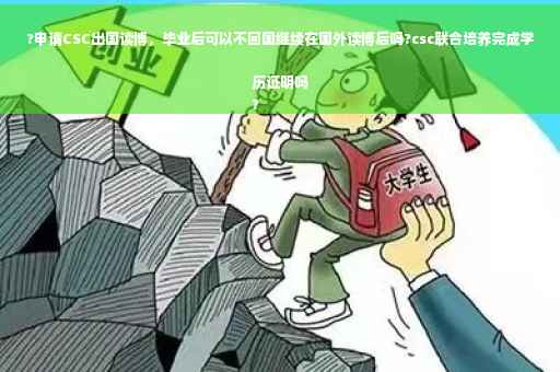 ?申请CSC出国读博，毕业后可以不回国继续在国外读博后吗?csc联合培养完成学历证明吗
?