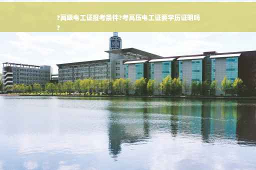 ?高级电工证报考条件?考高压电工证要学历证明吗
?