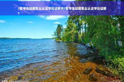 ?留学生回国怎么认证学历证明书?留学生回国怎么认证学历证明
?