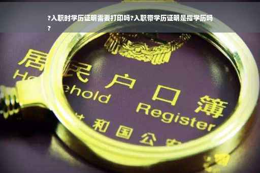 ?入职时学历证明需要打印吗?入职带学历证明是指学历吗
?