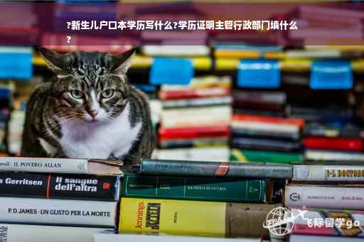 ?新生儿户口本学历写什么?学历证明主管行政部门填什么
?