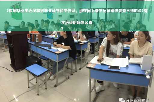?应届毕业生还没拿到毕业证书和学位证。那在网上查学历证明也是查不到的么?有学历证明吗怎么查
?