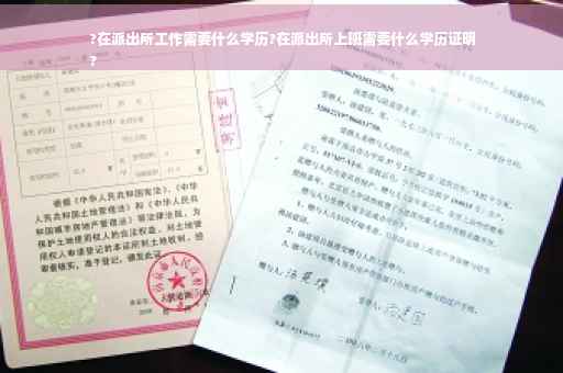 ?在派出所工作需要什么学历?在派出所上班需要什么学历证明
?