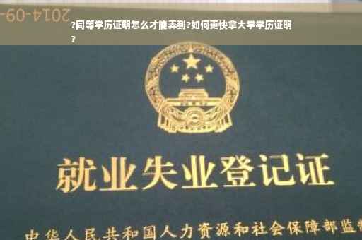 ?同等学历证明怎么才能弄到?如何更快拿大学学历证明
?