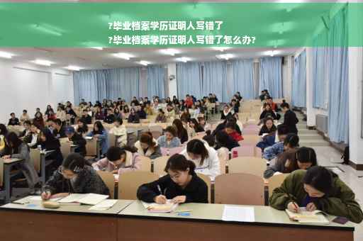 ?毕业档案学历证明人写错了
?毕业档案学历证明人写错了怎么办?