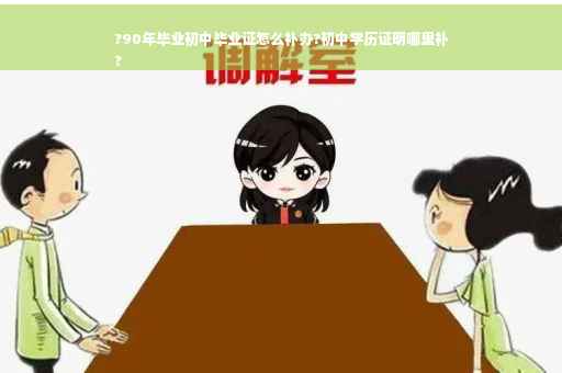 ?90年毕业初中毕业证怎么补办?初中学历证明哪里补
?
