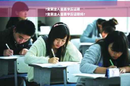?变更法人需要学历证明
?变更法人需要学历证明吗?