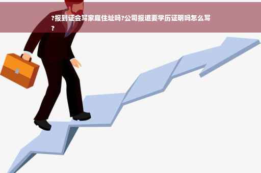 ?报到证会写家庭住址吗?公司报道要学历证明吗怎么写
?