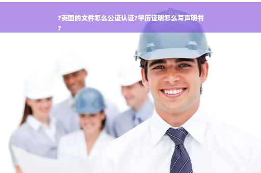 ?英国的文件怎么公证认证?学历证明怎么写声明书
?
