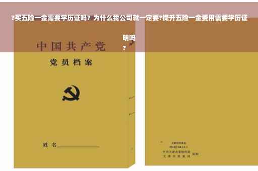 ?买五险一金需要学历证吗？为什么我公司就一定要?提升五险一金费用需要学历证明吗
?