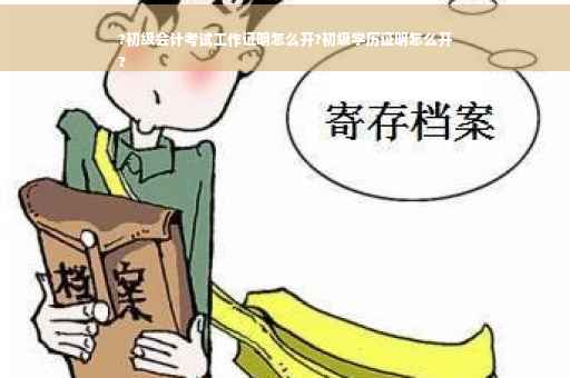 ?初级会计考试工作证明怎么开?初级学历证明怎么开
?