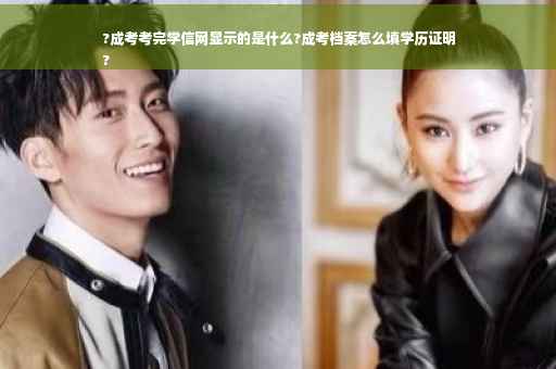 ?成考考完学信网显示的是什么?成考档案怎么填学历证明
?