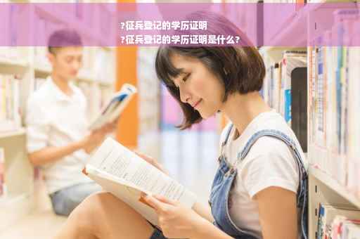 ?征兵登记的学历证明
?征兵登记的学历证明是什么?