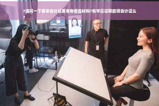 ?请问一下要拿会计证要准备哪些材料?有学历证明能领会计证么
?