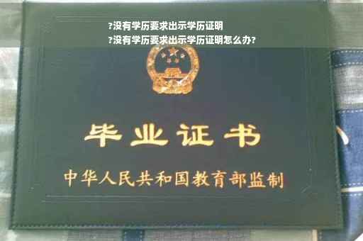 ?没有学历要求出示学历证明
?没有学历要求出示学历证明怎么办?