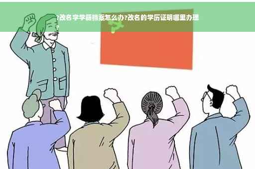 ?改名字学籍档案怎么办?改名的学历证明哪里办理
?