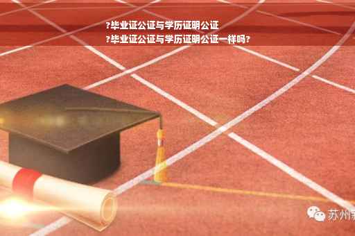 ?毕业证公证与学历证明公证
?毕业证公证与学历证明公证一样吗?