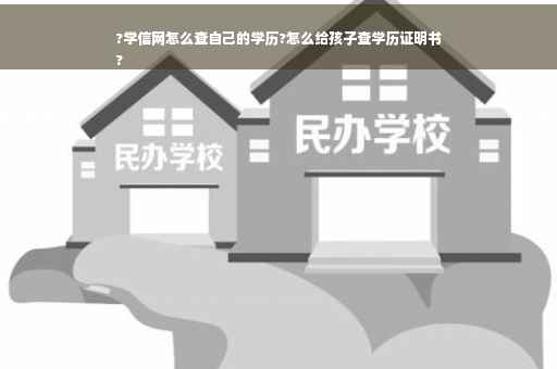?学信网怎么查自己的学历?怎么给孩子查学历证明书
?