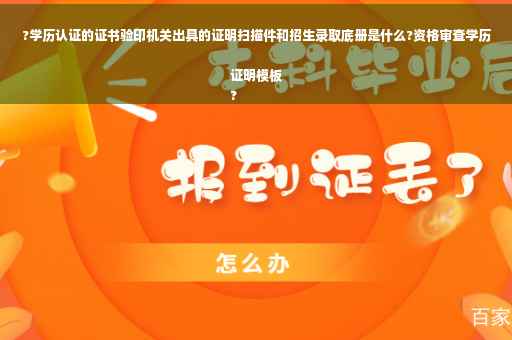 ?学历认证的证书验印机关出具的证明扫描件和招生录取底册是什么?资格审查学历证明模板
?