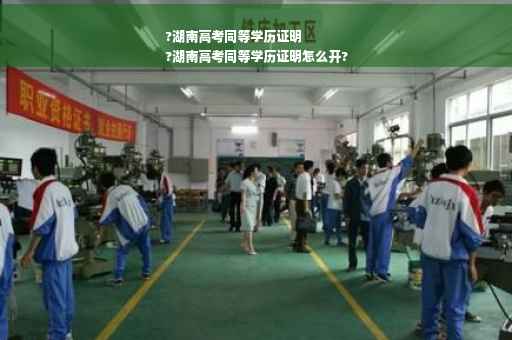 ?湖南高考同等学历证明
?湖南高考同等学历证明怎么开?