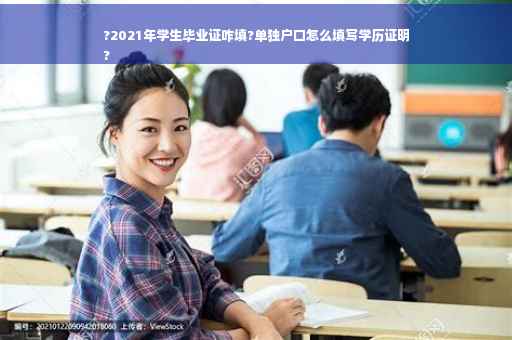 ?2021年学生毕业证咋填?单独户口怎么填写学历证明
?