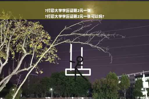?打印大学学历证明2元一张
?打印大学学历证明2元一张可以吗?