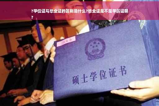 ?学位证与毕业证的区别是什么?毕业证是不是学历证明
?