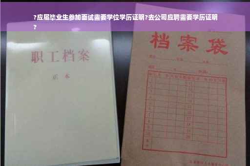 ?应届毕业生参加面试需要学位学历证明?去公司应聘需要学历证明
?