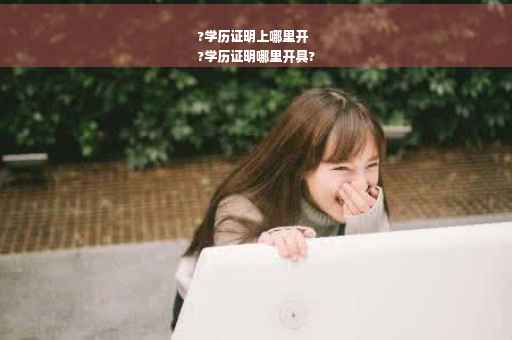 ?学历证明上哪里开
?学历证明哪里开具?