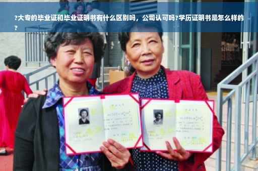 ?大专的毕业证和毕业证明书有什么区别吗，公司认可吗?学历证明书是怎么样的
?