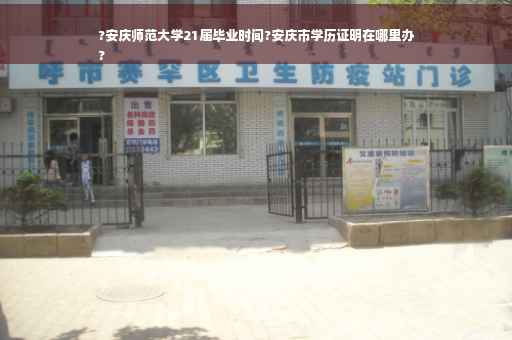 ?安庆师范大学21届毕业时间?安庆市学历证明在哪里办
?