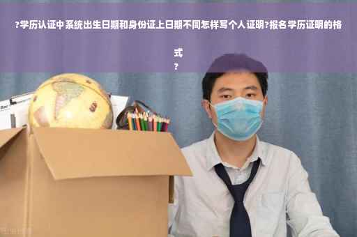 ?学历认证中系统出生日期和身份证上日期不同怎样写个人证明?报名学历证明的格式
?
