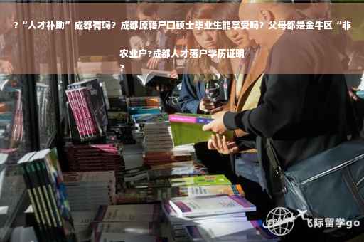 ?“人才补助”成都有吗？成都原籍户口硕士毕业生能享受吗？父母都是金牛区“非农业户?成都人才落户学历证明
?