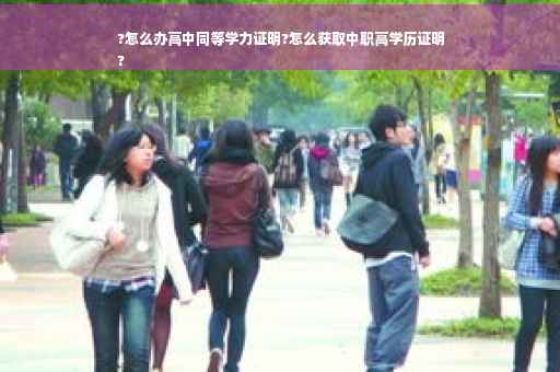 ?怎么办高中同等学力证明?怎么获取中职高学历证明
?
