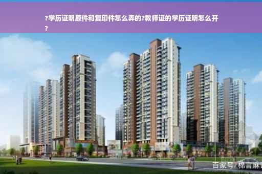 ?学历证明原件和复印件怎么弄的?教师证的学历证明怎么开
?
