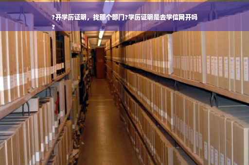 ?开学历证明，找那个部门?学历证明是去学信网开吗
?