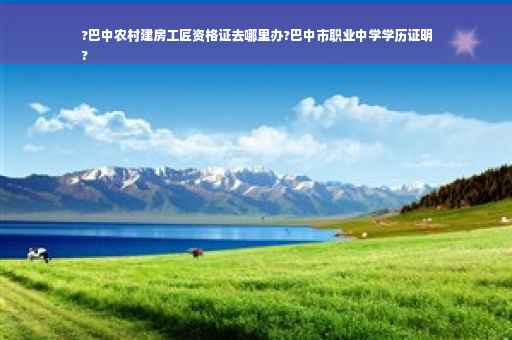 ?巴中农村建房工匠资格证去哪里办?巴中市职业中学学历证明
?