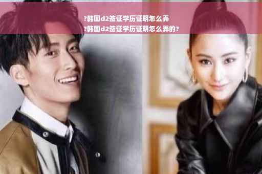?韩国d2签证学历证明怎么弄
?韩国d2签证学历证明怎么弄的?