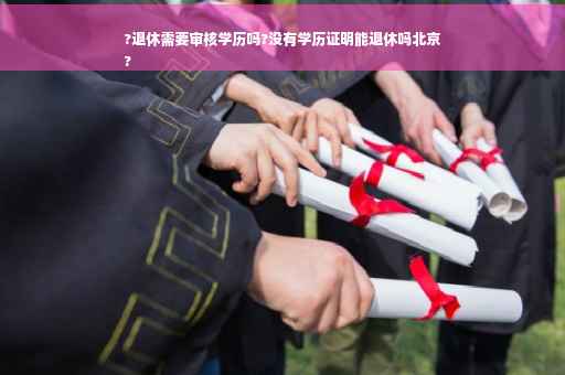?退休需要审核学历吗?没有学历证明能退休吗北京
?