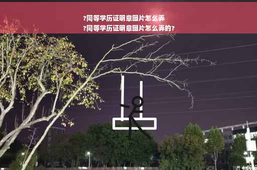 ?同等学历证明章图片怎么弄
?同等学历证明章图片怎么弄的?