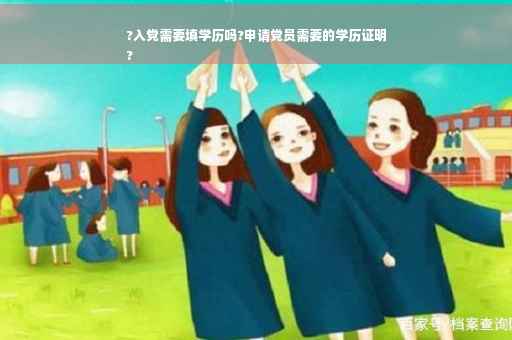 ?入党需要填学历吗?申请党员需要的学历证明
?