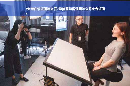 ?大专在读证明怎么开?学信网学历证明怎么开大专证明
?