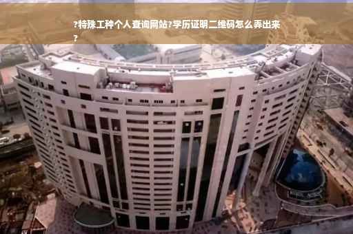 ?特殊工种个人查询网站?学历证明二维码怎么弄出来
?
