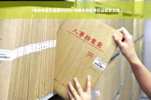 ?专转本报名需要的材料?专转本报名学历证明怎么传
?