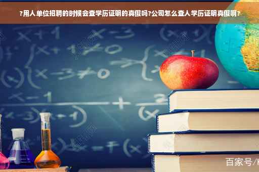 ?用人单位招聘的时候会查学历证明的真假吗?公司怎么查人学历证明真假啊?