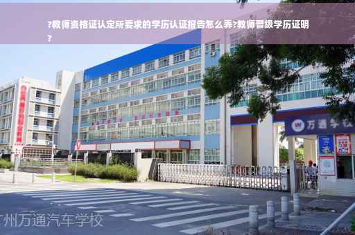 ?教师资格证认定所要求的学历认证报告怎么弄?教师晋级学历证明
?